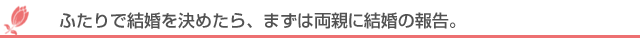 ふたりで結婚を決めたら、まずは両親に結婚の報告。