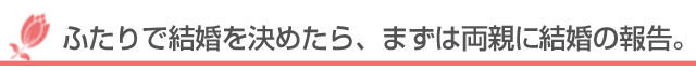 ふたりで結婚を決めたら、まずは両親に結婚の報告。