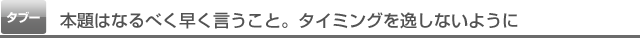 本題はなるべく早く言うこと。タイミングを逸しないように