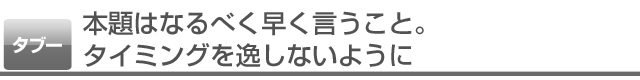 本題はなるべく早く言うこと。タイミングを逸しないように