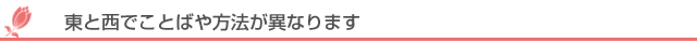 東と西でことばや方法が異なります