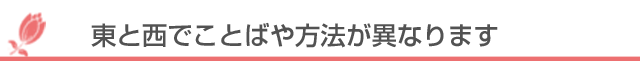 東と西でことばや方法が異なります