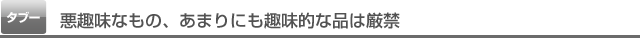 悪趣味なもの、あまりにも趣味的な品は厳禁