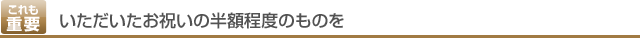 これも重要　いただいたお祝いの半額程度のものを