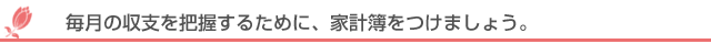 毎月の収支を把握するために、家計簿をつけましょう。